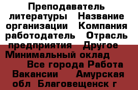 Преподаватель литературы › Название организации ­ Компания-работодатель › Отрасль предприятия ­ Другое › Минимальный оклад ­ 22 000 - Все города Работа » Вакансии   . Амурская обл.,Благовещенск г.